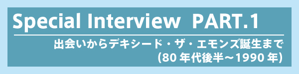 Special interview - PART 1：出会いからデキシード ・ザ・エモンズ誕生まで（80年代後半〜1990年