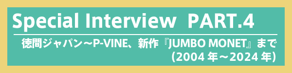 Special interview - PART 4：徳間ジャパン〜P-VINE、新作『JUMBO MONET』まで（2004年〜2024年）